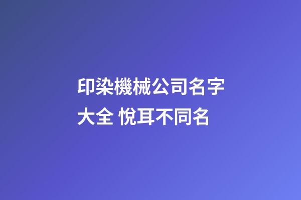 印染機械公司名字大全 悅耳不同名-第1張-公司起名-玄機派